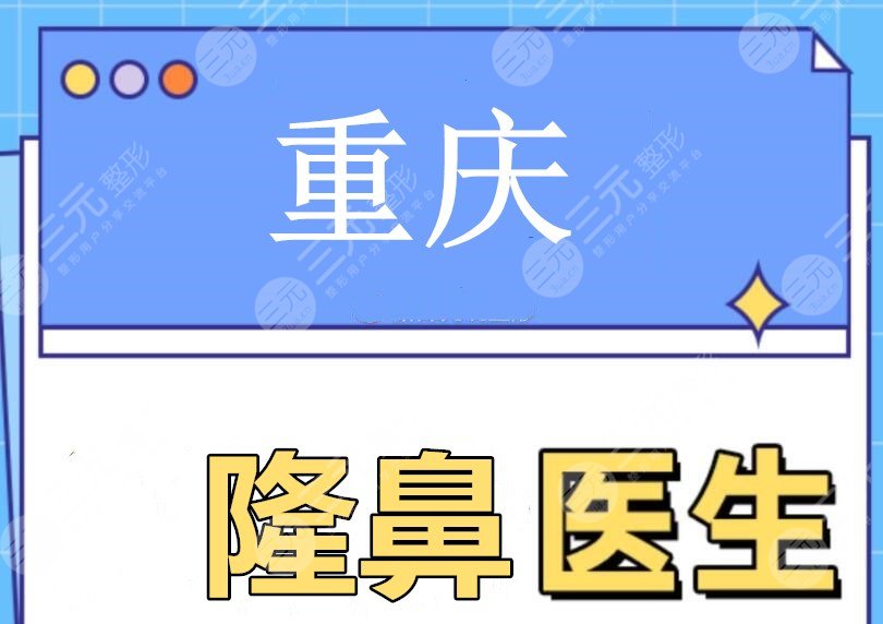 重庆隆鼻排名前十的医生：杨亚东&刘彦龙&黄书鹏等，当地“鼻王”PK