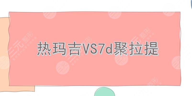 抗衰带头|热玛吉和7d聚拉提哪个好?两者区别分析!来看看你适合哪个~