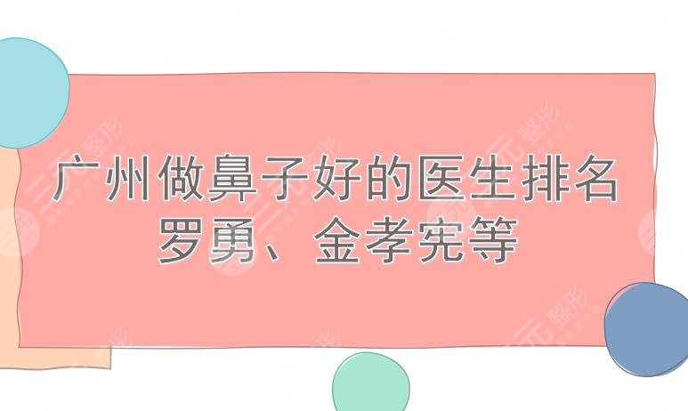 广州做鼻子好的医生排名|刘宏伟、罗勇、金孝宪等出*医生!无与伦“鼻”~
