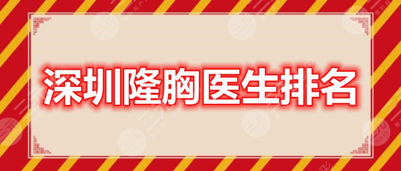 【实力】深圳隆胸医生排名:崔永言&胡华新&刘立刚等,哪个值得信赖?