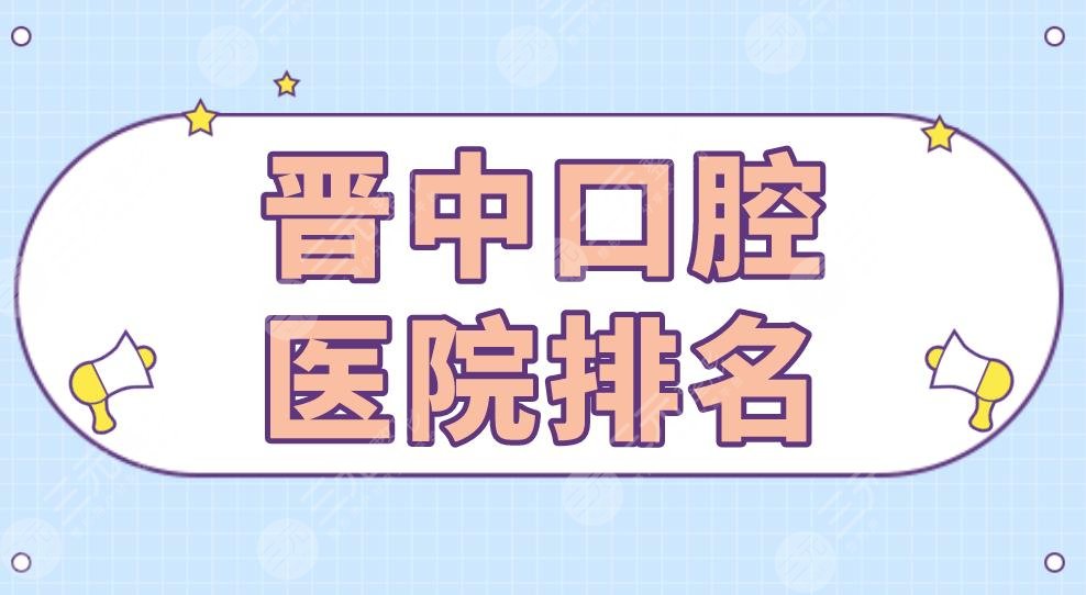 晋中口腔医院排名|莱特口腔、人民医院、爱芽口腔等实力上榜!