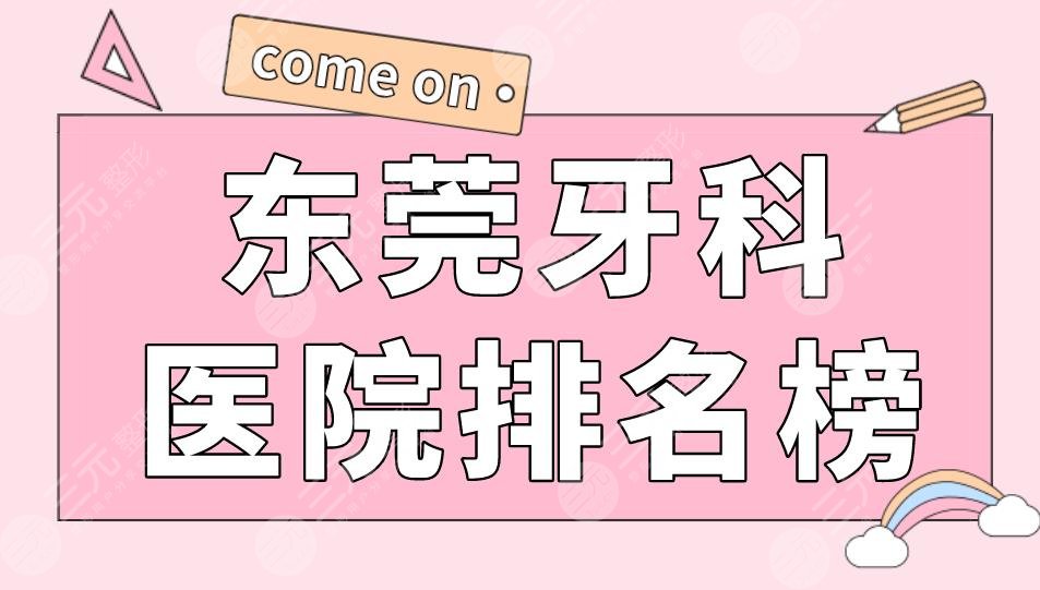 东莞牙科医院排名榜|固德口腔、仁华口腔、博球口腔等上榜！