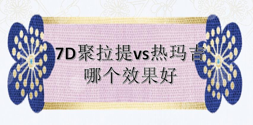 区别|热玛吉和7d聚拉提哪个好?果_体验感等4方面分析!除皱攻略~