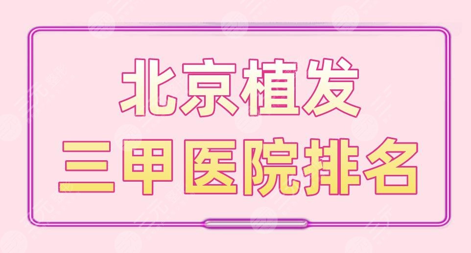 北京植发三甲医院排名|协和医院、301医院、中日友好医院上榜！