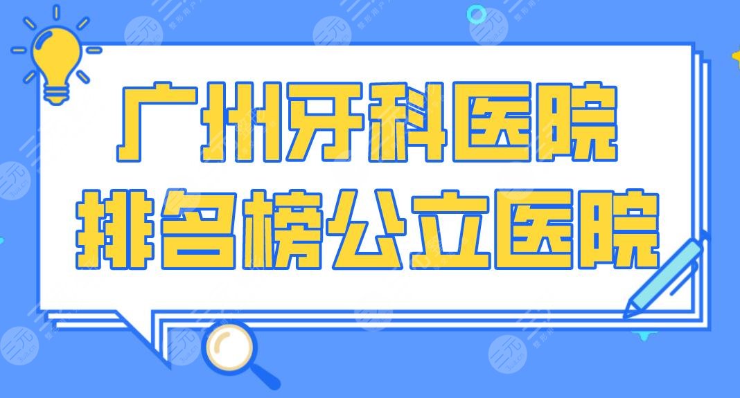 广州牙科医院排名榜公立医院|光华口腔、省口腔医院等上榜!