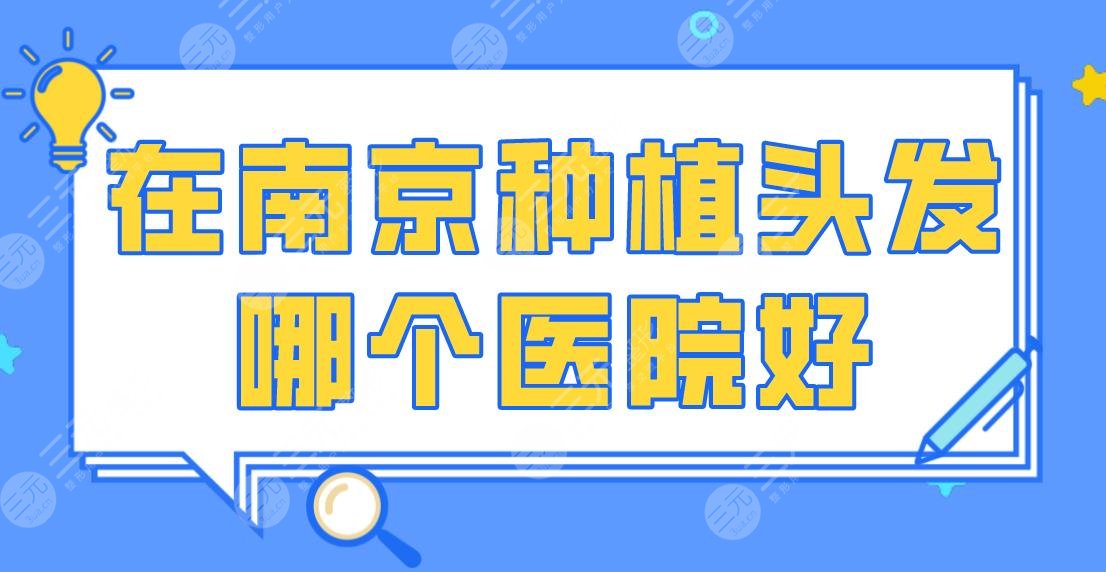 在南京种植头发哪个医院好?排名榜|碧莲盛、新生、大麦等上榜!