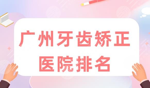 广州牙齿矫正医院排名|光华口腔、圣贝口腔、穗华口腔上榜!