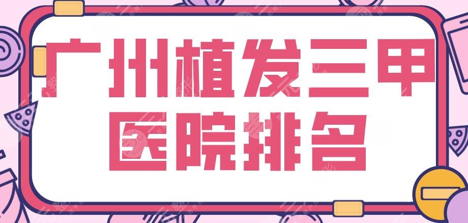 广州植发三甲医院排名|南方医院、中山大学附属三院等实力上榜！
