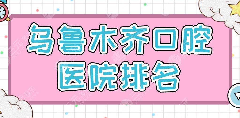 乌鲁木齐口腔医院排名|健君口腔、美奥口腔、栽华口腔等上榜!
