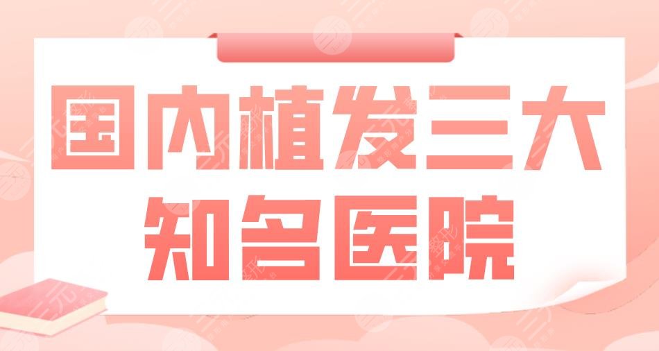 国内植发三大知*医院|北京大麦、北京碧莲盛、南京新生等上榜！