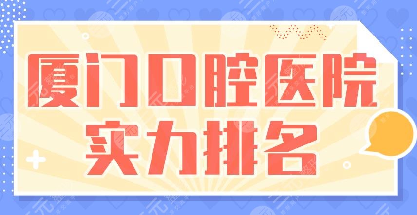厦门口腔医院实力排名|麦芽口腔、登特口腔、峰煜口腔等上榜!