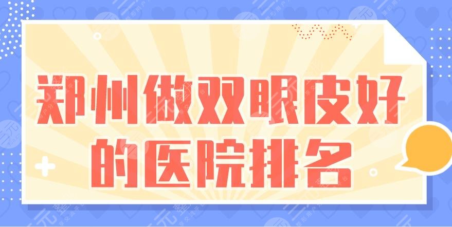 郑州做双眼皮好的医院排名|郑大一附院、人民医院等上榜！