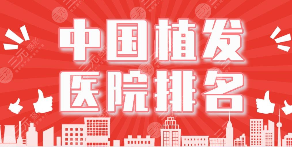 中国植发医院排名|大麦微针植发、碧莲盛植发、上海九院等上榜!