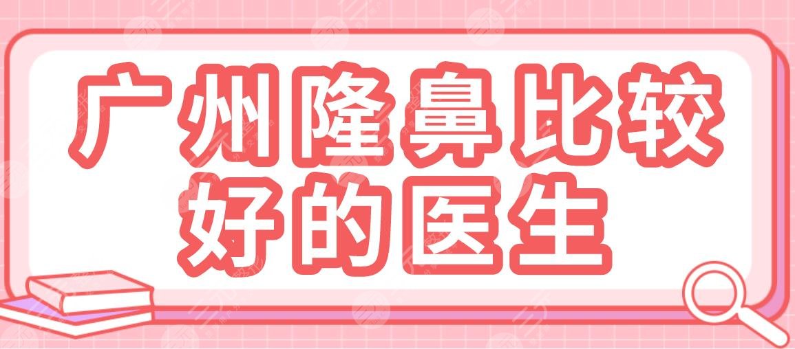 广州隆鼻比较好的医生盘点!王世虎、徐士亮、刘宏伟等医生上榜!