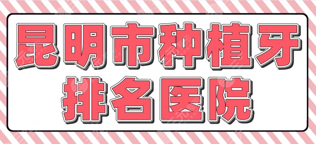昆明市种植牙排名医院|省一医院、雅度口腔、尚爱韩美口腔上榜!