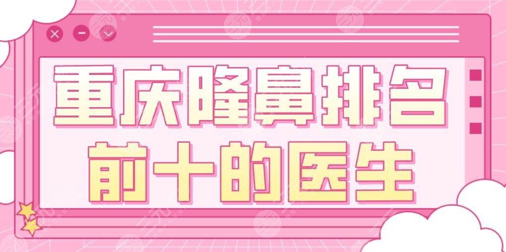 重庆隆鼻排名前十的医生盘点！张国强、李任、毕胜、李超等上榜！
