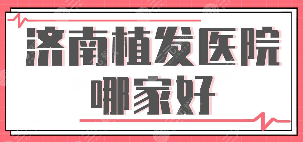 济南植发医院哪家好?海峡、碧莲盛、艺星、瑞丽、韩式整形上榜!