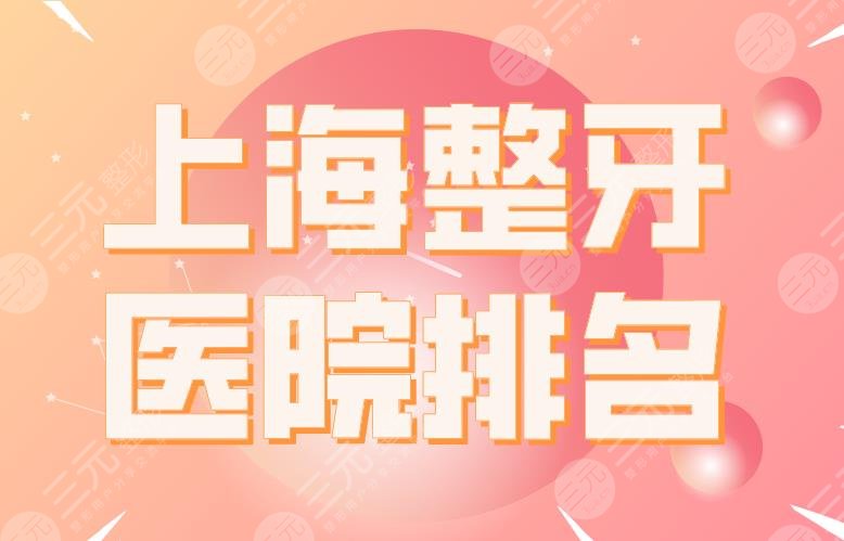 上海整牙医院排名|上海九院、圣贝口腔、伊尔意口腔等实力上榜!