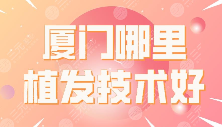 厦门哪里植发技术好？厦大附一院、银河整形、碧莲盛植发等上榜！