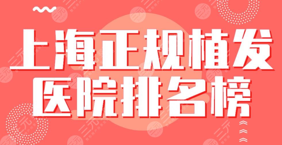 上海正规植发医院排名榜|华山医院、碧莲盛、九院、新生等上榜！