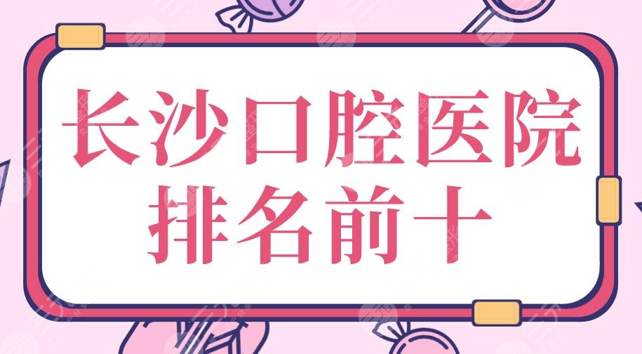 长沙口腔医院排名前十|市口腔医院、中诺口腔、好大夫口腔等上榜!
