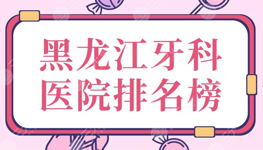 黑龙江牙科医院排名榜|赛弗口腔、优根口腔、淇奥口腔等上榜!