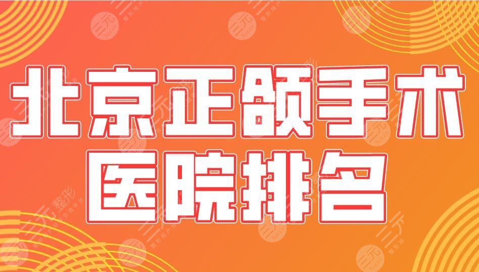 北京正颌手术医院排名|北大口腔、北大人民医院、协和医院等上榜！