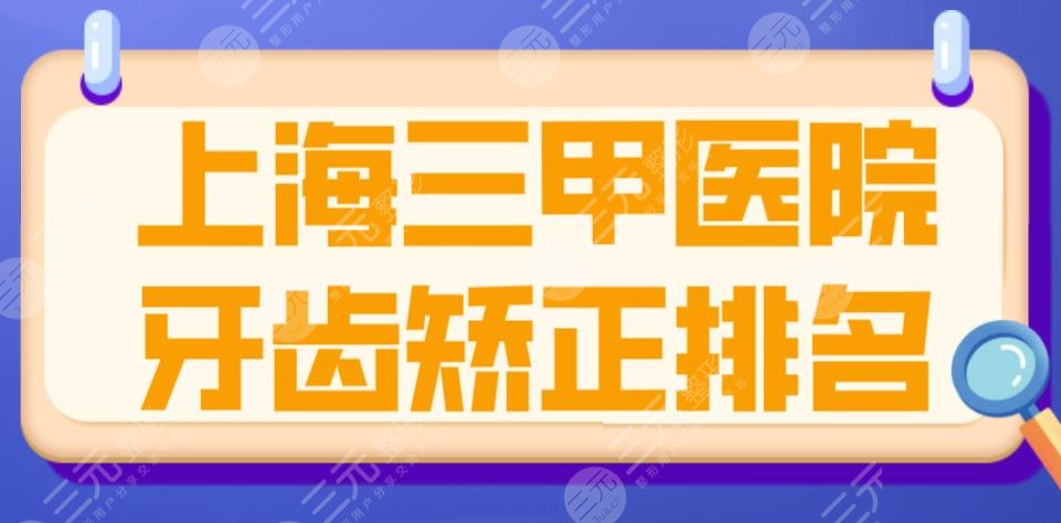上海三甲医院牙齿矫正排名|同济口腔、复旦口腔、上海九院等上榜！