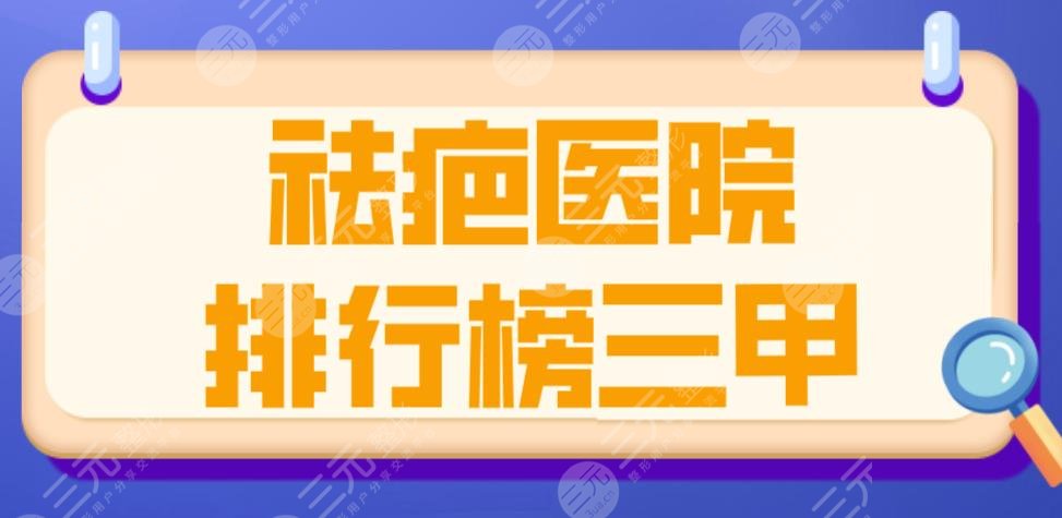 祛疤医院排行榜三甲医院2022!协和医院、301医院、华西医院上榜!
