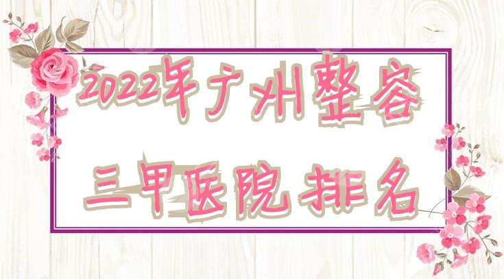 2022年广州整容三甲医院排名