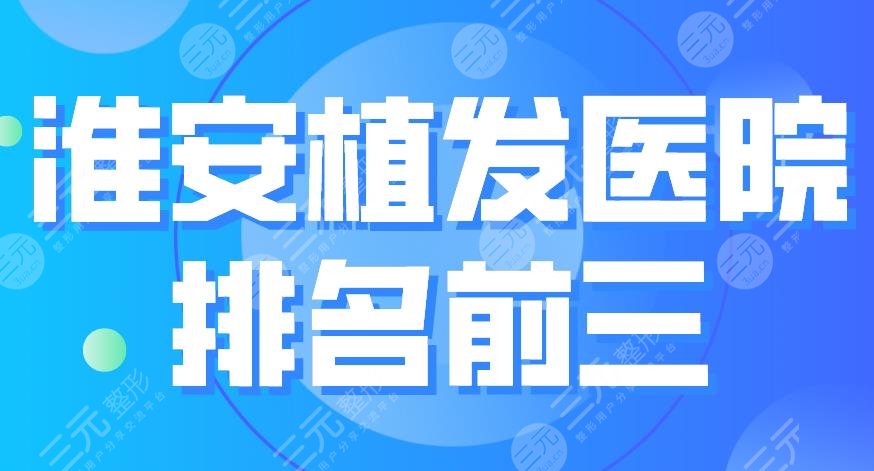 淮安植发医院排名前三|新生植发、市一医院、苏王整形等上榜!