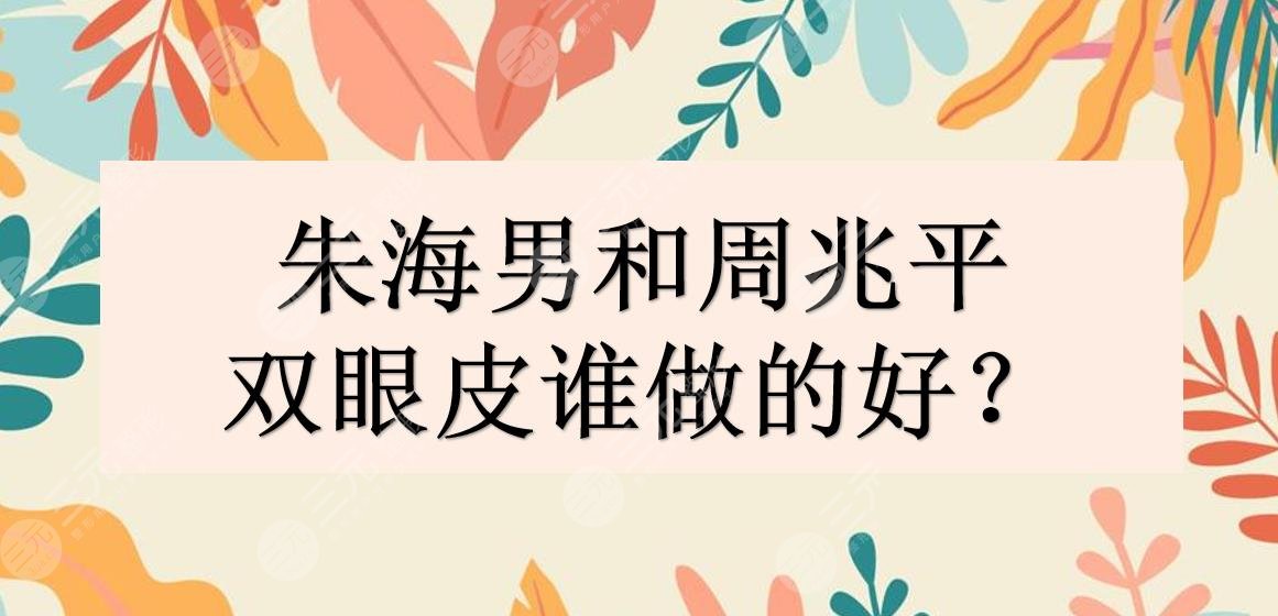 朱海男和周兆平谁做双眼皮好?医生实力&口碑&特点PK!