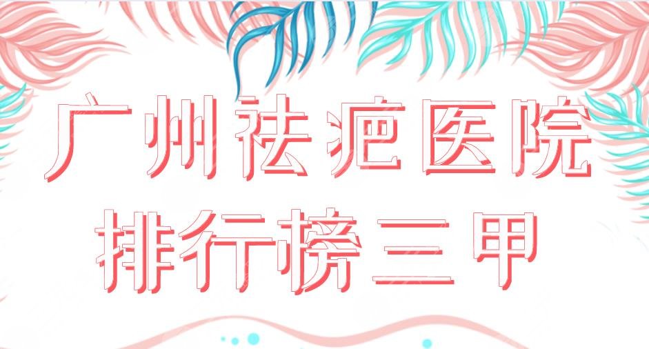 2022广州祛疤医院排行榜三甲盘点!中山一院、二院、南方医院上榜!
