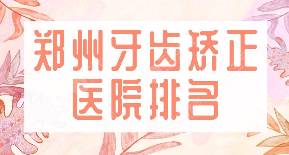 2022郑州牙齿矫正医院排名|美奥口腔、唯美口腔、固乐口腔上榜!