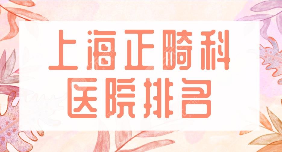上海正畸科医院排名|上海九院、复旦口腔、同济口腔等上榜!