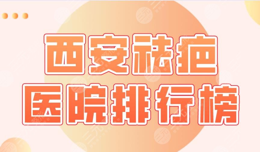 西安祛疤医院排行榜|西京医院、交大二附院、唐都医院等上榜！