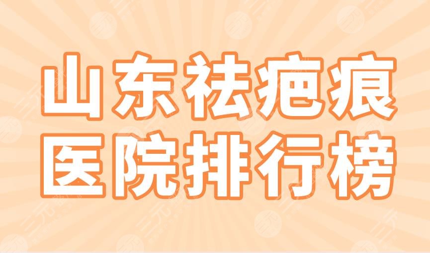 山东祛疤痕医院排行榜|省立医院、齐鲁医院、青大附院等上榜！