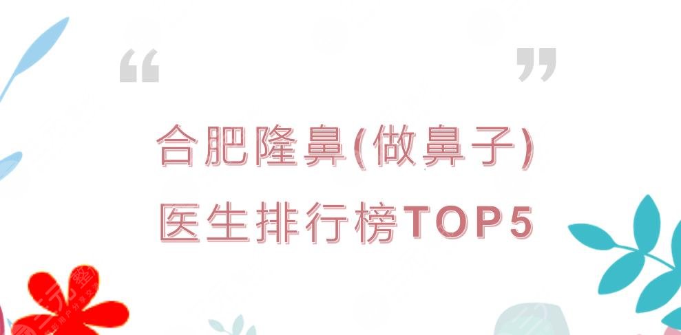 合肥隆鼻(做鼻子)医生排行榜|崔会新&左宗宝&朱飞等TOP5!谁更好~
