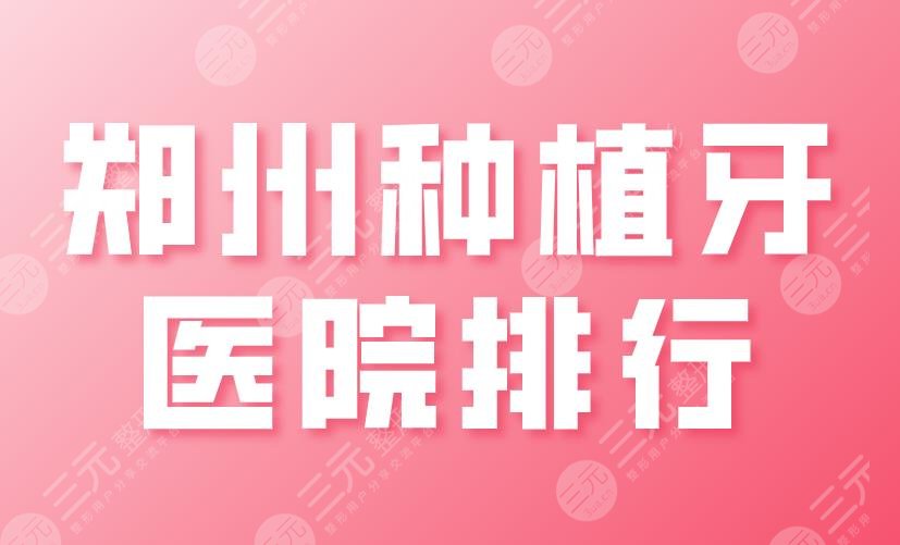 郑州种植牙医院排行2022|美奥口腔、固乐口腔、植得口腔等上榜！