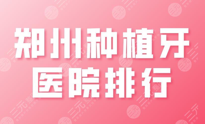 郑州种植牙医院排行2022|美奥口腔、固乐口腔、植得口腔等上榜!