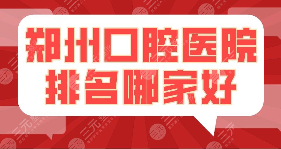 郑州口腔医院排名哪家好?郑州唯美口腔和植得口腔哪个好?附价格
