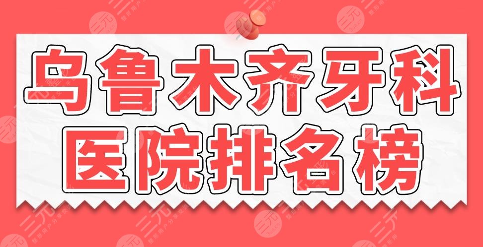 2022乌鲁木齐牙科医院排名榜|美奥口腔、健君口腔、小白兔哪家好？
