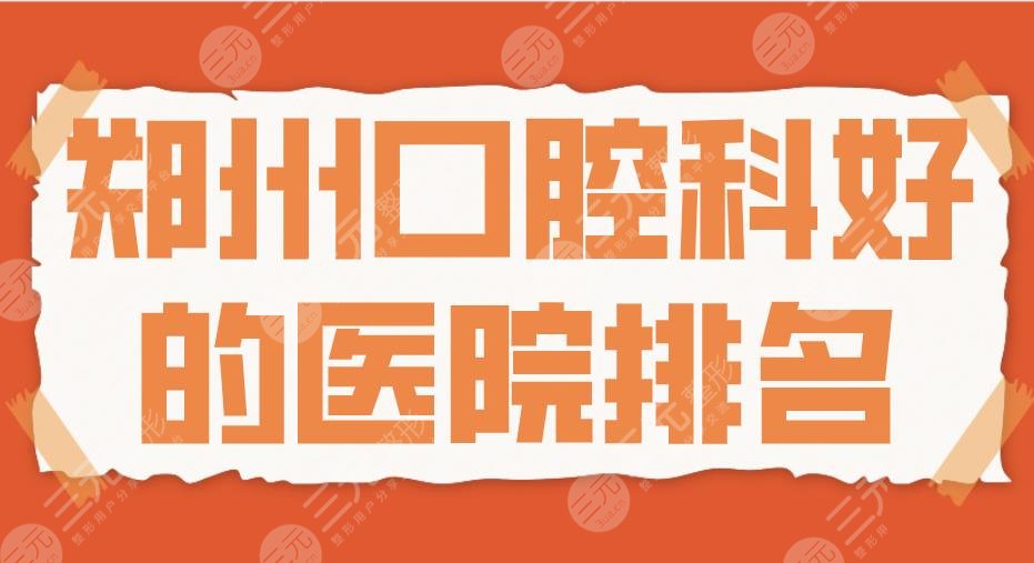 郑州口腔科好的医院排名私立|唯美口腔、固乐口腔、美奥口腔等上榜！