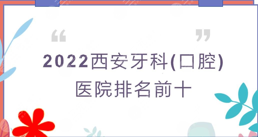 2022西安牙科(口腔)医院排名前十|正畸哪个好?中诺_林牙立齿等PK!