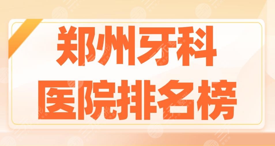 郑州牙科医院排名榜2022|固乐口腔、德韩口腔、乐莎莎口腔上榜!