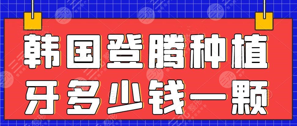 韩国登腾种植牙多少钱一颗2021-2022统计，什么原因导致价格波动？