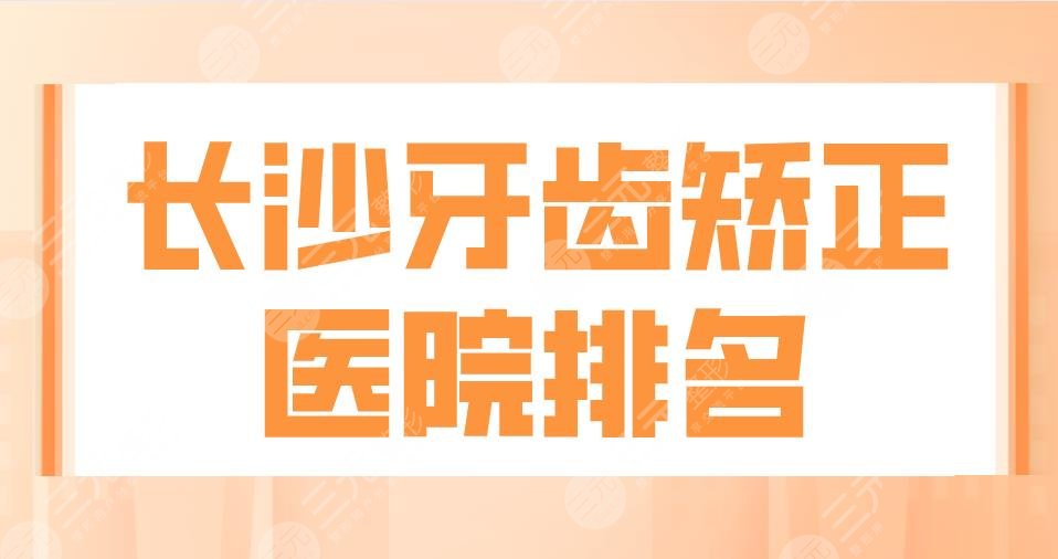 长沙牙齿矫正医院排名私立|科尔雅口腔、德韩口腔、美奥口腔上榜!