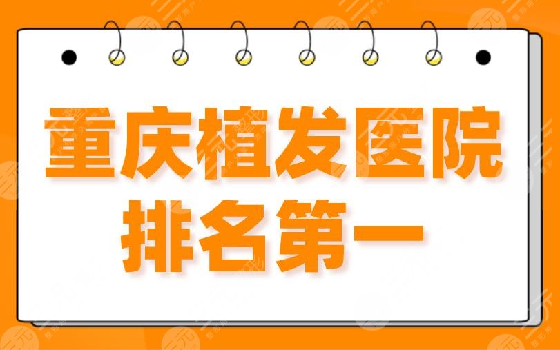 重庆植发医院排名靠前是谁?新生和大麦哪个植发好?附植发价格表
