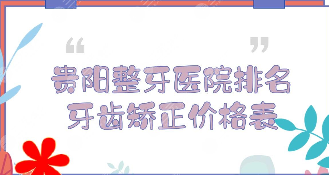 贵阳整牙医院排名|牙齿矫正哪家好?市口腔医院、柏德口腔等,附价格表