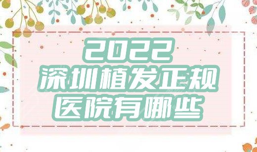 2022深圳植发正规医院有哪些